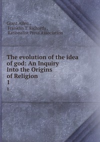 The evolution of the idea of god: An Inquiry Into the Origins of Religion