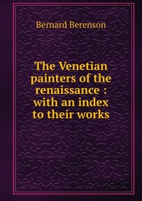 The Venetian painters of the renaissance : with an index to their works