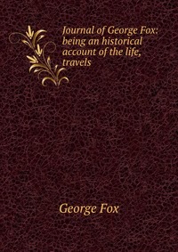 Journal of George Fox: being an historical account of the life, travels