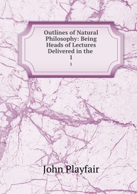 Outlines of Natural Philosophy: Being Heads of Lectures Delivered in the