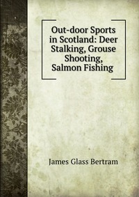 Out-door Sports in Scotland: Deer Stalking, Grouse Shooting, Salmon Fishing