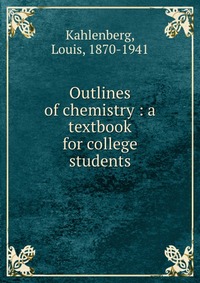 Louis Kahlenberg - «Outlines of chemistry : a textbook for college students»