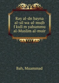 Ray al-dn bayna al-sil wa-al-mujb f kull m yahummu al-Muslim al-muir