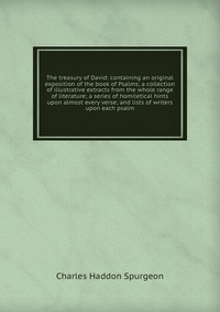 The treasury of David: containing an original exposition of the book of Psalms; a collection of illustrative extracts from the whole range of literature; a series of homiletical hints upon al