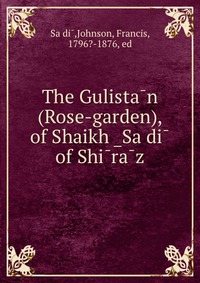 The Gulista?n (Rose-garden), of Shaikh ?Sa?di? of Shi?ra?z