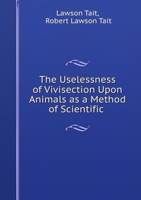 The Uselessness of Vivisection Upon Animals as a Method of Scientific