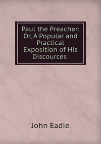 Paul the Preacher: Or, A Popular and Practical Exposition of His Discources