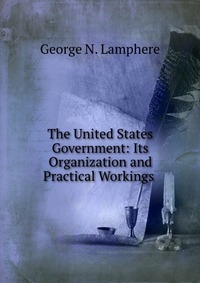 The United States Government: Its Organization and Practical Workings