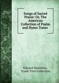 Songs of Sacred Praise: Or, The American Collection of Psalm and Hymn Tunes