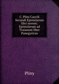 C. Plini Caccili Secundi Epistularum libri novem: Epistularum ad Traianum liber Panegyricus