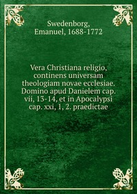 Vera Christiana religio, continens universam theologiam novae ecclesiae. Domino apud Danielem cap. vii, 13-14, et in Apocalypsi cap. xxi, 1, 2. praedictae