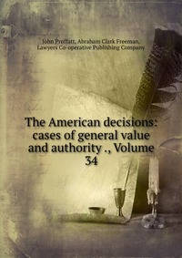 The American decisions: cases of general value and authority ., Volume 34