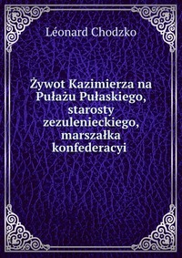 Zywot Kazimierza na Pulazu Pulaskiego, starosty zezulenieckiego, marszalka konfederacyi