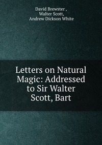 Letters on Natural Magic: Addressed to Sir Walter Scott, Bart