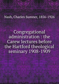 Congregational administration : the Carew lectures before the Hartford theological seminary 1908-1909