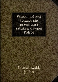 Wiadomo1bsci tyczace sie przemysu i sztuki w dawnej Polsce