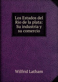 Los Estados del Rio de la plata: Su industria y su comercio