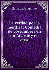 La verdad por la mentira: Comedia de costumbres en un Atcosic y en verso