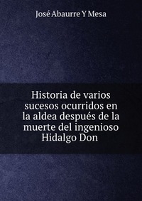 Historia de varios sucesos ocurridos en la aldea despues de la muerte del ingenioso Hidalgo Don