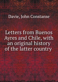 Letters from Buenos Ayres and Chile, with an original history of the latter country