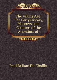 The Viking Age: The Early History, Manners, and Customs of the Ancestors of