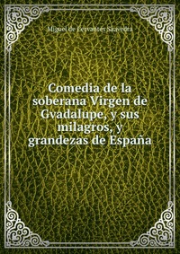 Comedia de la soberana Virgen de Gvadalupe, y sus milagros, y grandezas de Espana