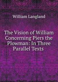 The Vision of William Concerning Piers the Plowman: In Three Parallel Texts