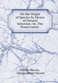 On the Origin of Species by Means of Natural Selection; Or, The Preservation