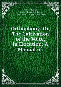 Orthophony; Or, The Cultivation of the Voice, in Elocution: A Manual of