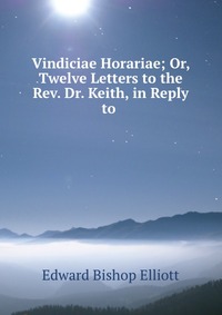 Vindiciae Horariae; Or, Twelve Letters to the Rev. Dr. Keith, in Reply to