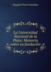 La Universidad Nacional de la Plata: Memoria sobre su fundacion