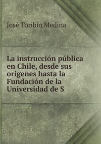 La instruccion publica en Chile, desde sus origenes hasta la Fundacion de la Universidad de S