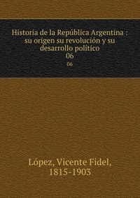 Historia de la Republica Argentina : su origen su revolucion y su desarrollo politico