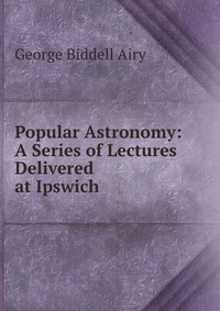 Popular Astronomy: A Series of Lectures Delivered at Ipswich