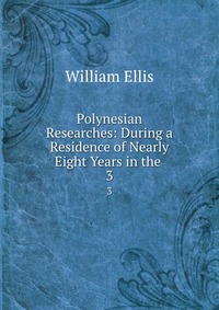 Polynesian Researches: During a Residence of Nearly Eight Years in the