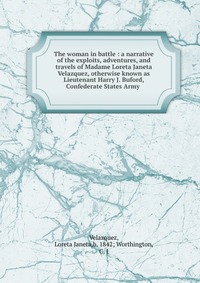 The woman in battle : a narrative of the exploits, adventures, and travels of Madame Loreta Janeta Velazquez, otherwise known as Lieutenant Harry J. Buford, Confederate States Army