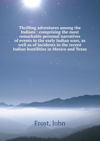 Thrilling adventures among the Indians : comprising the most remarkable personal narratives of events in the early Indian wars, as well as of incidents in the recent Indian hostilities in Mex