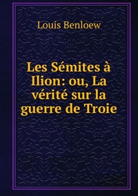 Les Semites a Ilion: ou, La verite sur la guerre de Troie