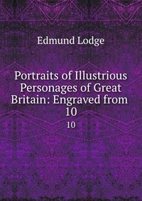 Portraits of Illustrious Personages of Great Britain: Engraved from