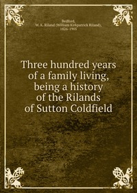 Three hundred years of a family living, being a history of the Rilands of Sutton Coldfield