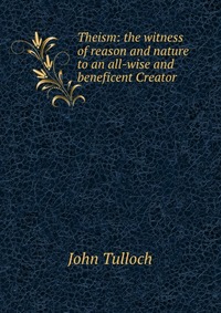 Theism: the witness of reason and nature to an all-wise and beneficent Creator