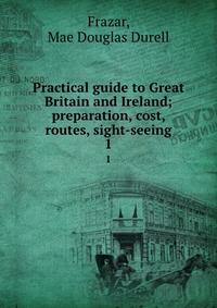 Practical guide to Great Britain and Ireland; preparation, cost, routes, sight-seeing