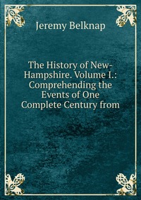 The History of New-Hampshire. Volume I.: Comprehending the Events of One Complete Century from