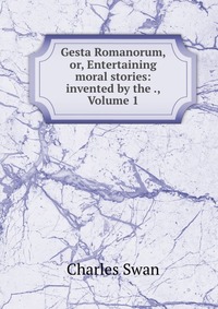 Gesta Romanorum, or, Entertaining moral stories: invented by the ., Volume 1