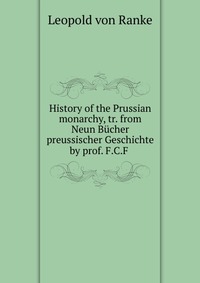 History of the Prussian monarchy, tr. from Neun Bucher preussischer Geschichte by prof. F.C.F