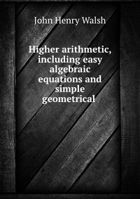 Higher arithmetic, including easy algebraic equations and simple geometrical