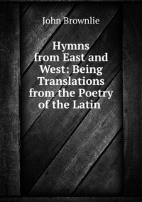 Hymns from East and West: Being Translations from the Poetry of the Latin