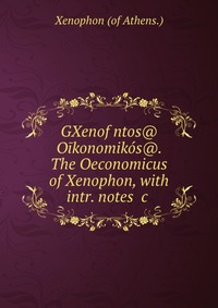 GXenofwntos@ Oikonomikos@. The Oeconomicus of Xenophon, with intr. notes &c