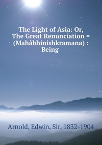 The Light of Asia: Or, The Great Renunciation = (Mahabhinishkramana) : Being