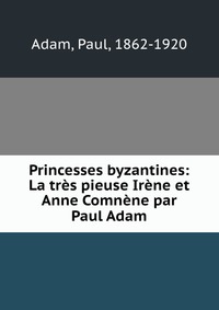 Princesses byzantines: La tres pieuse Irene et Anne Comnene par Paul Adam